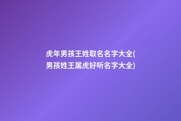 虎年男孩王姓取名名字大全(男孩姓王属虎好听名字大全)