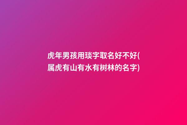 虎年男孩用琰字取名好不好(属虎有山有水有树林的名字)