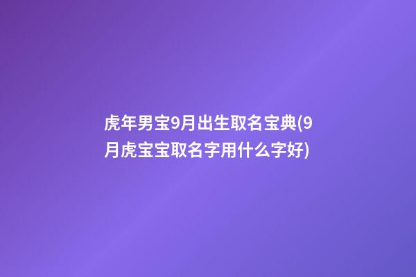 虎年男宝9月出生取名宝典(9月虎宝宝取名字用什么字好)