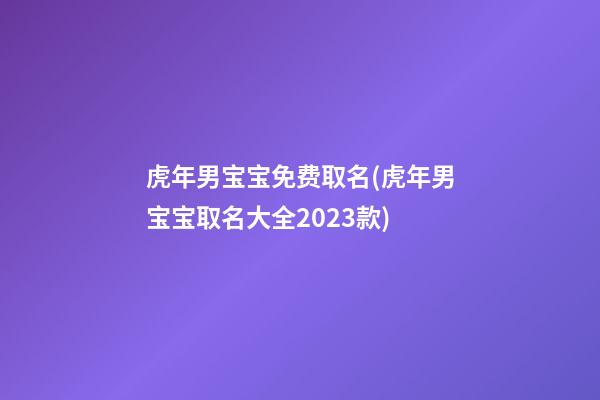 虎年男宝宝免费取名(虎年男宝宝取名大全2023款)