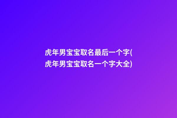 虎年男宝宝取名最后一个字(虎年男宝宝取名一个字大全)