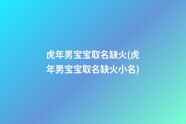 虎年男宝宝取名缺火(虎年男宝宝取名缺火小名)