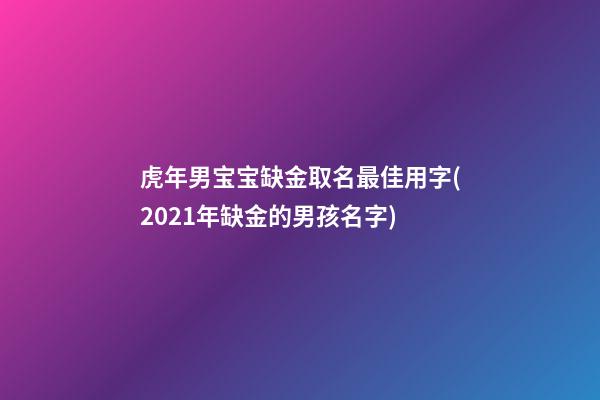 虎年男宝宝缺金取名最佳用字(2021年缺金的男孩名字)
