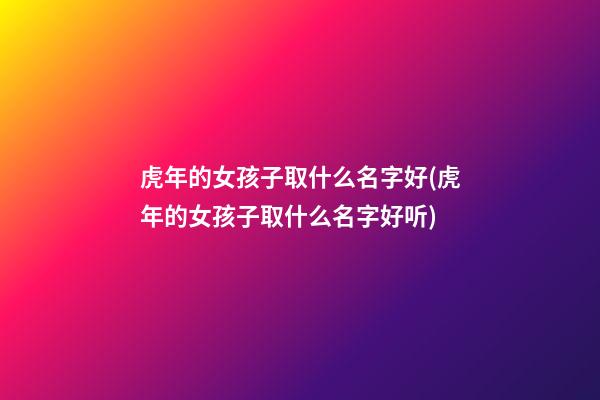 虎年的女孩子取什么名字好(虎年的女孩子取什么名字好听)