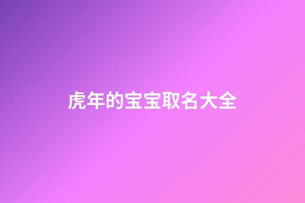 虎年的宝宝取名大全(虎年宝宝取名大全集)-第1张-宝宝起名-玄机派