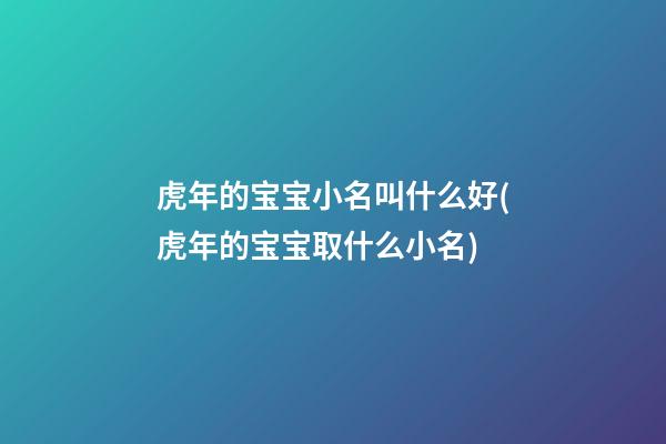 虎年的宝宝小名叫什么好(虎年的宝宝取什么小名)