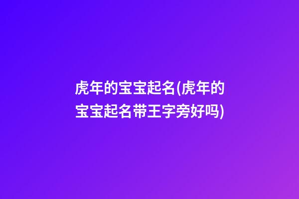 虎年的宝宝起名(虎年的宝宝起名带王字旁好吗)
