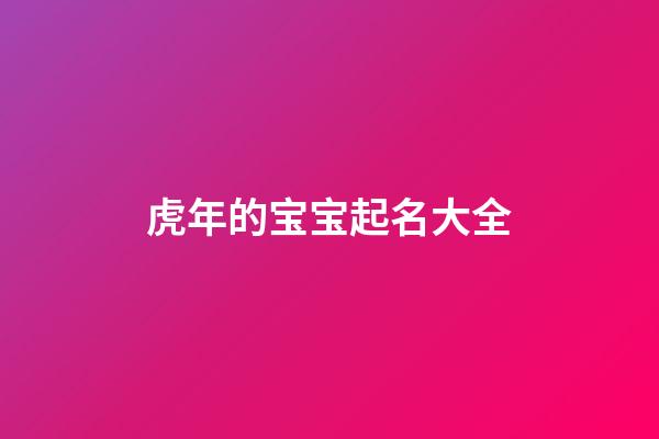 虎年的宝宝起名大全(虎年宝宝起名大全2023)-第1张-宝宝起名-玄机派