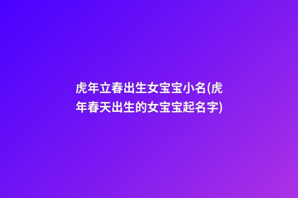 虎年立春出生女宝宝小名(虎年春天出生的女宝宝起名字)