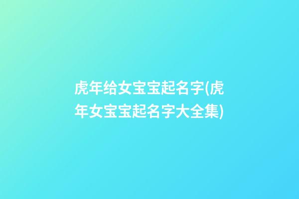 虎年给女宝宝起名字(虎年女宝宝起名字大全集)