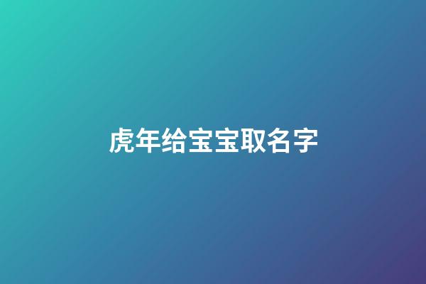 虎年给宝宝取名字(虎年给宝宝取名字怎么取)-第1张-宝宝起名-玄机派
