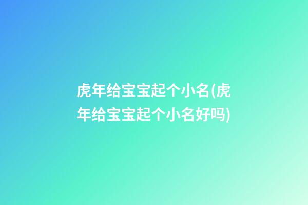虎年给宝宝起个小名(虎年给宝宝起个小名好吗)