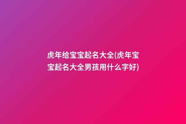 虎年给宝宝起名大全(虎年宝宝起名大全男孩用什么字好)