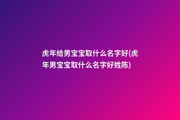 虎年给男宝宝取什么名字好(虎年男宝宝取什么名字好姓陈)