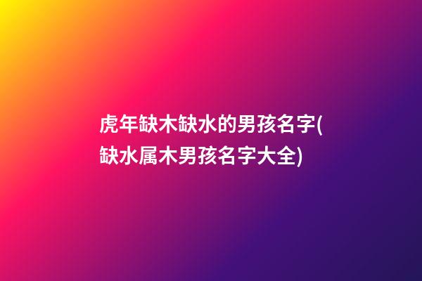 虎年缺木缺水的男孩名字(缺水属木男孩名字大全)