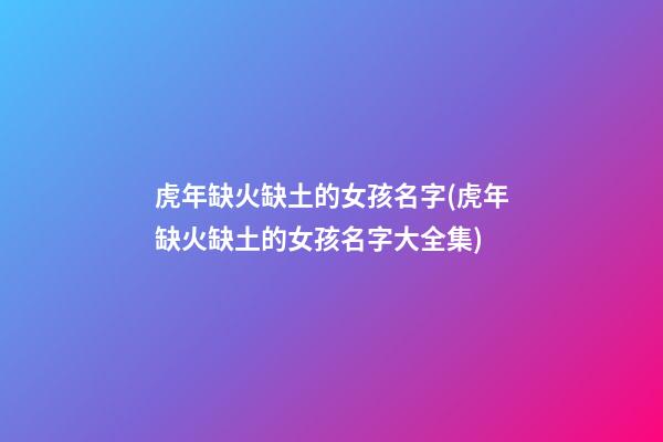 虎年缺火缺土的女孩名字(虎年缺火缺土的女孩名字大全集)