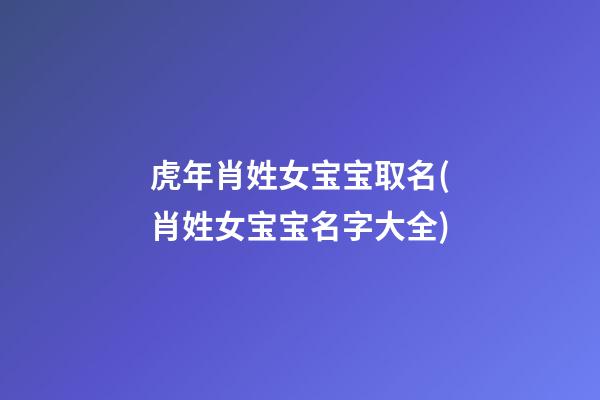 虎年肖姓女宝宝取名(肖姓女宝宝名字大全)