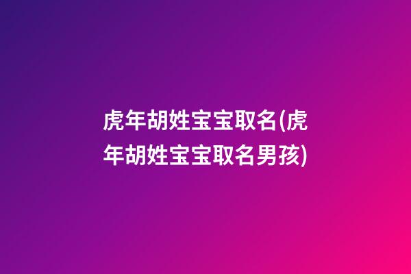 虎年胡姓宝宝取名(虎年胡姓宝宝取名男孩)