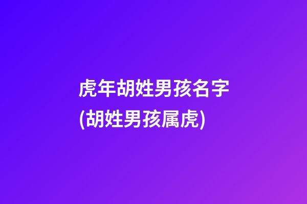 虎年胡姓男孩名字(胡姓男孩属虎)