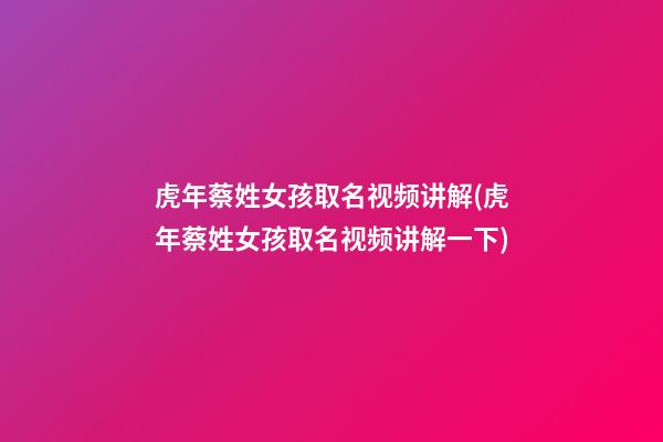 虎年蔡姓女孩取名视频讲解(虎年蔡姓女孩取名视频讲解一下)