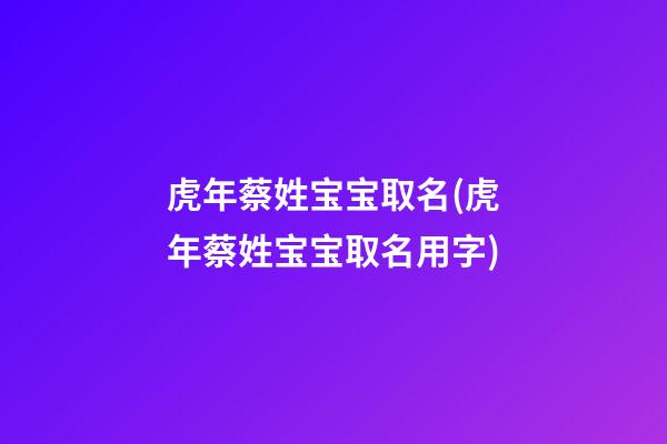 虎年蔡姓宝宝取名(虎年蔡姓宝宝取名用字)