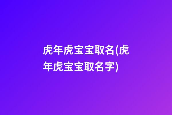 虎年虎宝宝取名(虎年虎宝宝取名字)