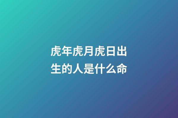 虎年虎月虎日出生的人是什么命