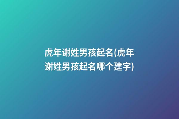 虎年谢姓男孩起名(虎年谢姓男孩起名哪个建字)