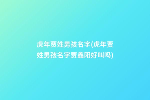 虎年贾姓男孩名字(虎年贾姓男孩名字贾鑫阳好叫吗)
