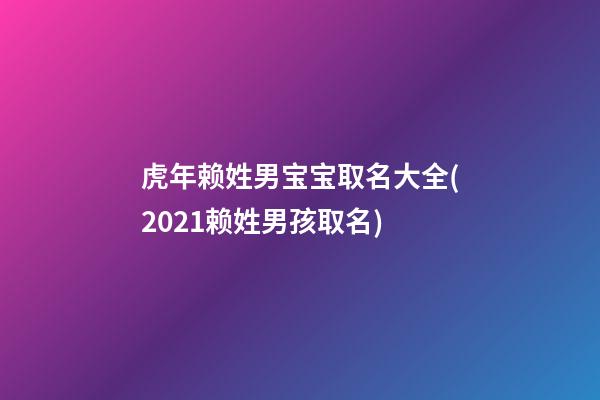 虎年赖姓男宝宝取名大全(2021赖姓男孩取名)