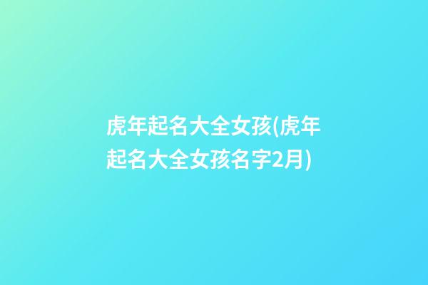 虎年起名大全女孩(虎年起名大全女孩名字2月)