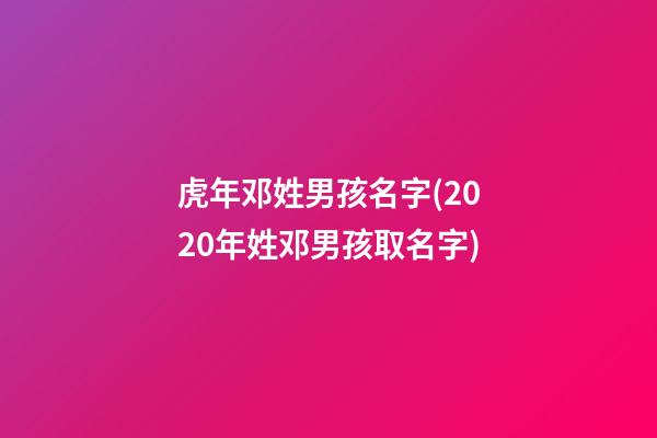 虎年邓姓男孩名字(2020年姓邓男孩取名字)