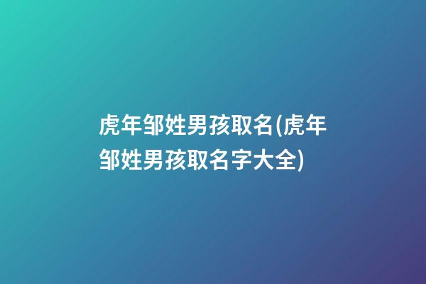 虎年邹姓男孩取名(虎年邹姓男孩取名字大全)