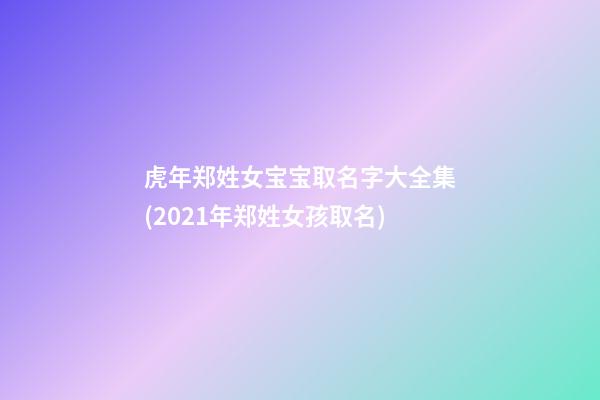 虎年郑姓女宝宝取名字大全集(2021年郑姓女孩取名)