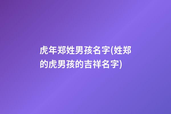 虎年郑姓男孩名字(姓郑的虎男孩的吉祥名字)