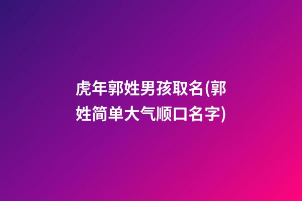 虎年郭姓男孩取名(郭姓简单大气顺口名字)