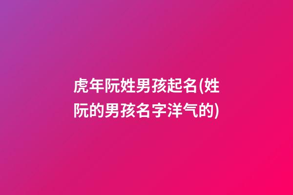 虎年阮姓男孩起名(姓阮的男孩名字洋气的)