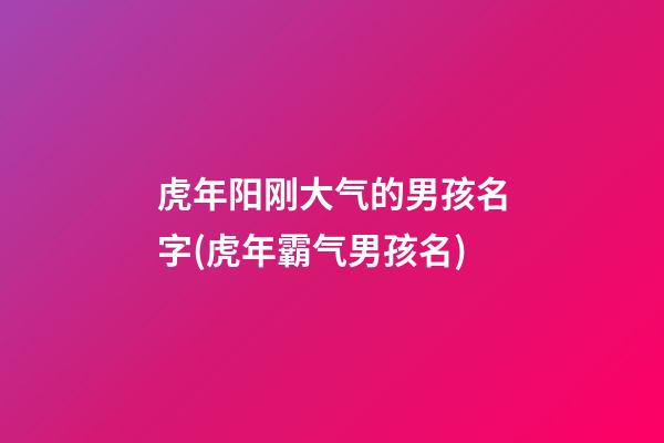 虎年阳刚大气的男孩名字(虎年霸气男孩名)