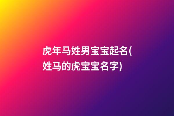 虎年马姓男宝宝起名(姓马的虎宝宝名字)