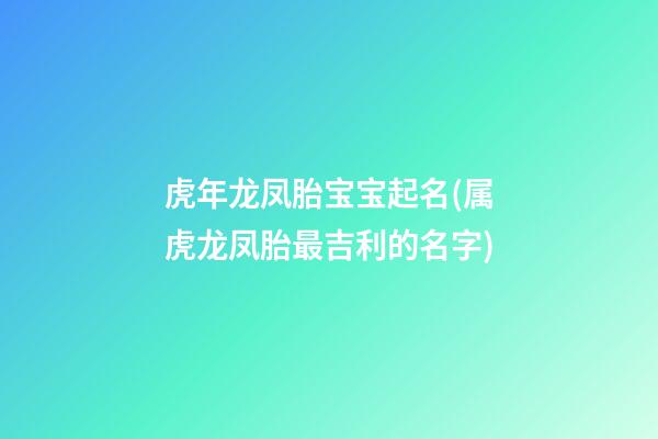虎年龙凤胎宝宝起名(属虎龙凤胎最吉利的名字)