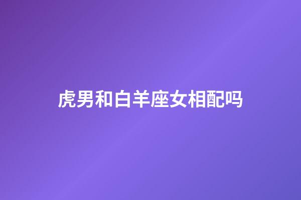 虎男和白羊座女相配吗-第1张-星座运势-玄机派