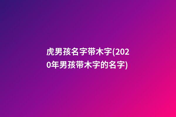 虎男孩名字带木字(2020年男孩带木字的名字)