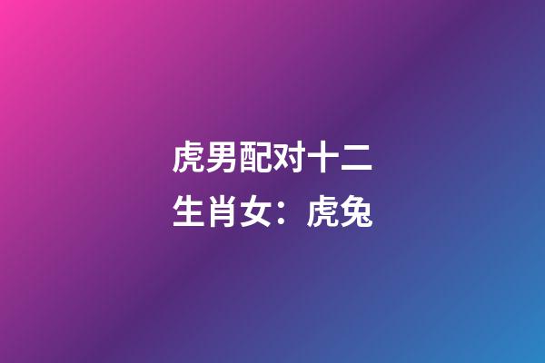 虎男配对十二生肖女：虎+兔