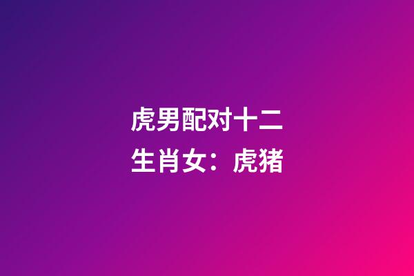虎男配对十二生肖女：虎+猪