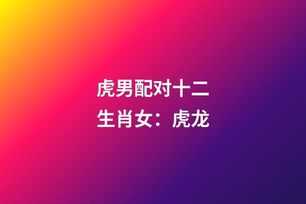 虎男配对十二生肖女：虎+龙