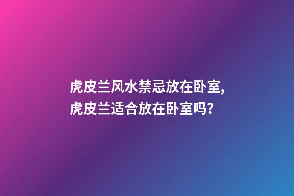 虎皮兰风水禁忌放在卧室,虎皮兰适合放在卧室吗？