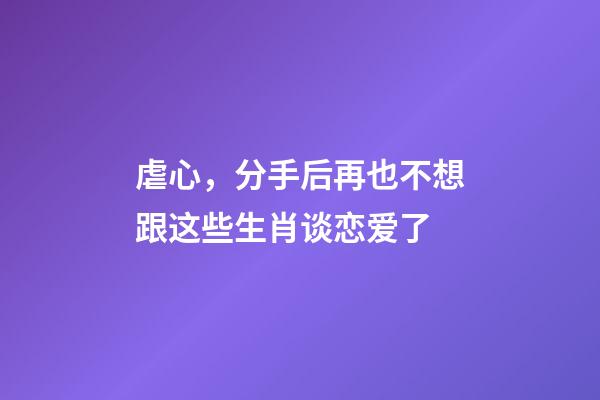 虐心，分手后再也不想跟这些生肖谈恋爱了