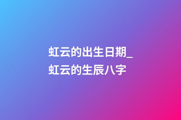 虹云的出生日期_虹云的生辰八字