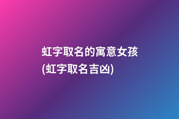 虹字取名的寓意女孩(虹字取名吉凶)