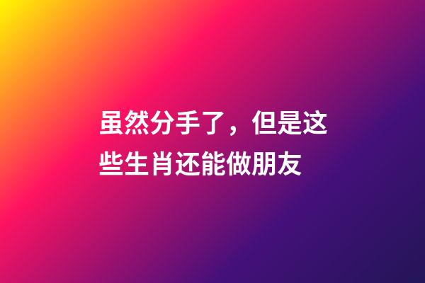虽然分手了，但是这些生肖还能做朋友